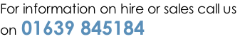 For information on hire or sales call us  on 01639 845184